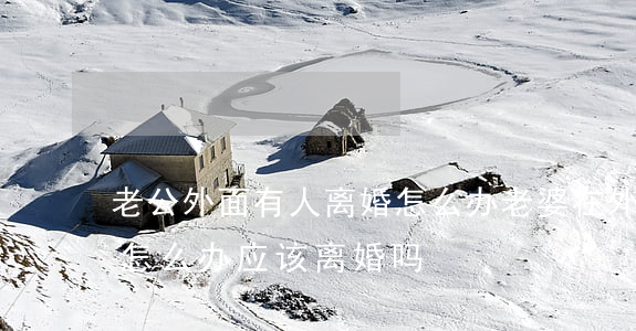 老公外面有人离婚怎么办(老婆在外面有外遇怎么办,应该离婚吗)