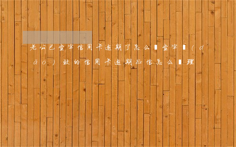 老公已坐牢信用卡逾期了怎么辦(坐牢導(dǎo)致的信用卡逾期征信怎么處理)