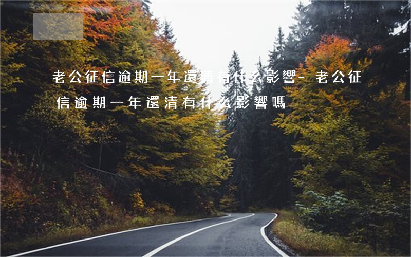 老公征信逾期一年還清有什么影響-老公征信逾期一年還清有什么影響嗎