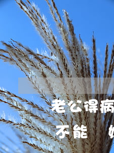 老公得病后和妻子離婚(丈夫患病期間妻子能不能離婚)