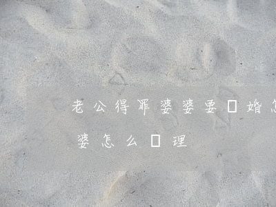 老公得罪婆婆要離婚怎么辦(兒媳婦要離婚婆婆怎么處理)