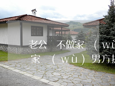 老公從不做家務(wù)該離婚嗎(女方不做家務(wù)男方提出離婚)