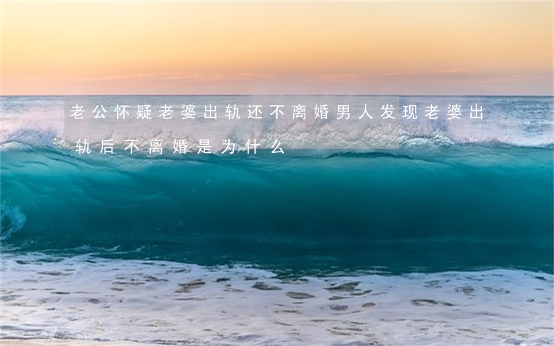 老公怀疑老婆出轨还不离婚(男人发现老婆出轨后不离婚是为什么)