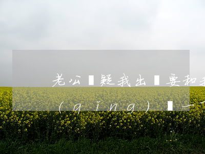 老公懷疑我出軌要和我離婚我該怎么辦(是請(qǐng)問一下我老公出軌了,我應(yīng)該怎么辦)