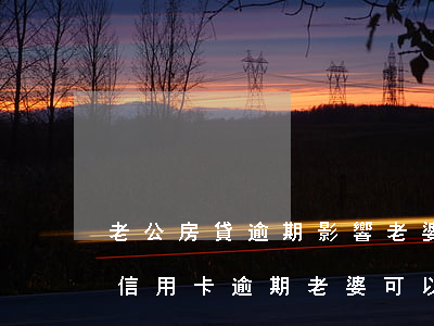 老公房貸逾期影響老婆信用卡嗎(老公是銀行信用卡逾期,老婆可以車貸)