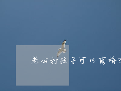 老公打孩子可以离婚吗