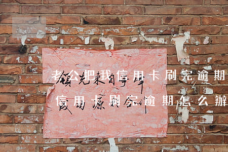 老公把我信用卡刷完逾期怎么辦-老公把我信用卡刷完逾期怎么辦呢