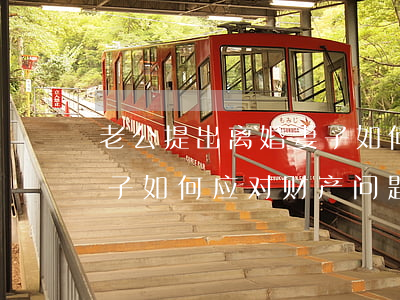 老公提出离婚妻子如何应对,老公提出离婚妻子如何应对财产问题 老公提出离婚妻子如何应对,老公提出离婚妻子如何应对财产问题