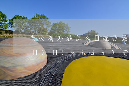 老公有外遇怎么處理是最好辦法(如果發(fā)現(xiàn)老公有外遇該怎么辦)