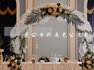 老公有外遇(老公有外遇的生理表現(xiàn))