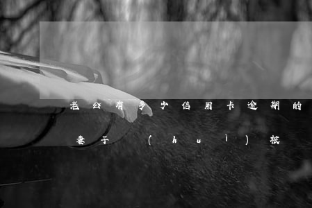 老公有多少信用卡逾期的(丈夫的信用卡逾期,妻子會(huì)被銀行一起起訴嗎)