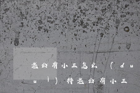 老公有小三怎么對(duì)付(如何對(duì)待老公有小三)