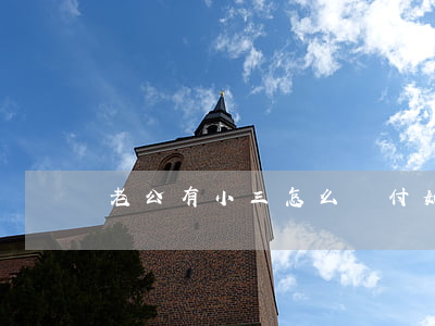 老公有小三怎么對付(如何對待老公有小三)