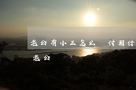 老公有小三怎么對付(用什么辦法對付小三和老公)