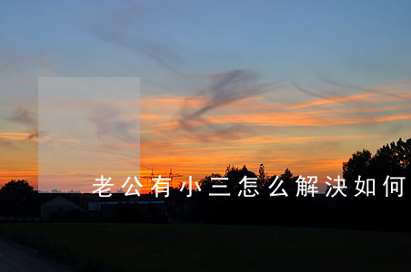 老公有小三怎么解決(如何處理有老公的小三)