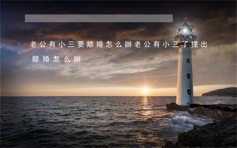 老公有小三要離婚怎么辦(老公有小三了提出離婚怎么辦)