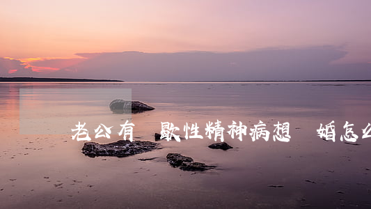 老公有間歇性精神病想離婚怎么辦