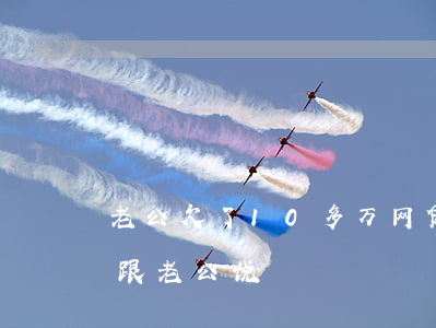 老公欠了10多万网贷(欠了十多万网贷怎么跟老公说)