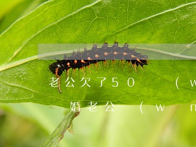 老公欠了50萬網(wǎng)貸我要不要離婚(老公網(wǎng)貸欠了40萬要不要離婚)