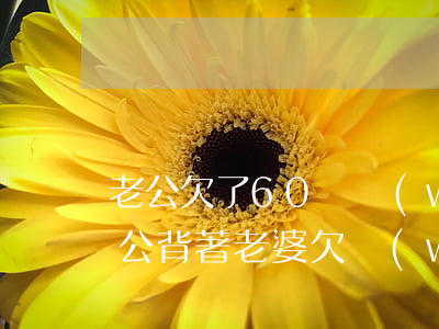 老公欠了60萬網(wǎng)貸怎么辦(老公背著老婆欠網(wǎng)貸60萬)