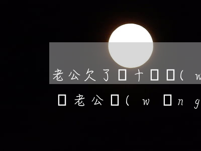 老公欠了幾十萬網(wǎng)貸老婆怎么辦(老公網(wǎng)貸欠了一百多萬,我該怎么辦)