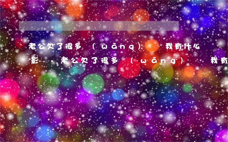 老公欠了很多網(wǎng)貸對我有什么影響-老公欠了很多網(wǎng)貸對我有什么影響嗎