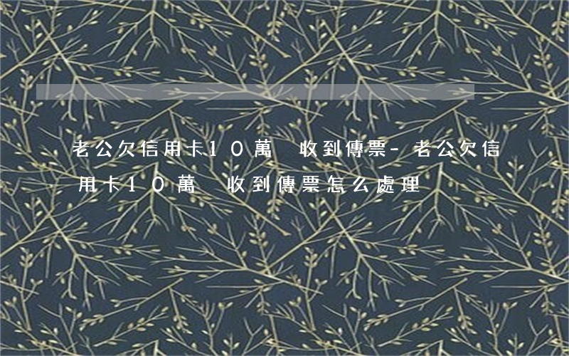老公欠信用卡10萬沒收到傳票-老公欠信用卡10萬沒收到傳票怎么處理