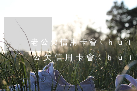 老公欠信用卡會(huì)影響還房貸嗎（老公欠信用卡會(huì)影響）