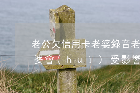 老公欠信用卡老婆錄音 老公欠銀行信用卡老婆會(huì)受影響嗎
