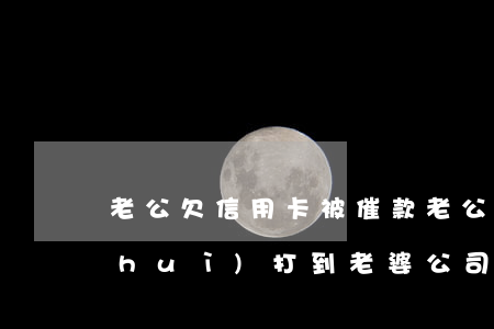 老公欠信用卡被催款 老公欠信用卡催收會(huì)打到老婆公司嗎