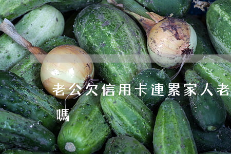 老公欠信用卡連累家人(老公欠信用卡會坐牢嗎)