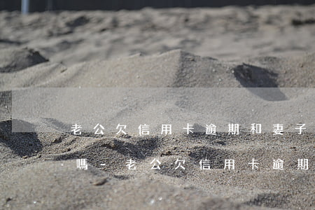 老公欠信用卡逾期和妻子有關(guān)嗎-老公欠信用卡逾期和妻子有關(guān)嗎怎么辦