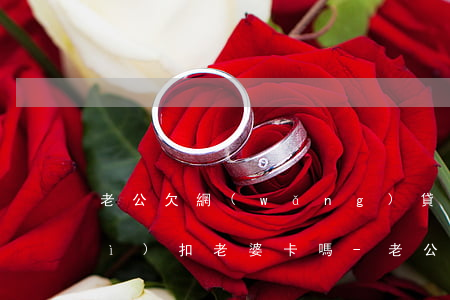 老公欠網(wǎng)貸幾萬不還會(huì)扣老婆卡嗎-老公欠網(wǎng)貸幾萬不還會(huì)扣老婆卡嗎怎么辦