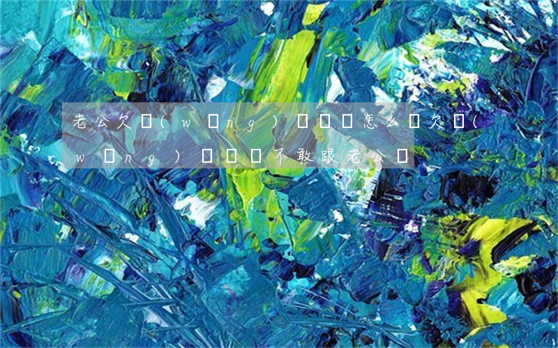 老公欠網(wǎng)貸幾萬怎么辦(欠網(wǎng)貸幾萬不敢跟老公說)