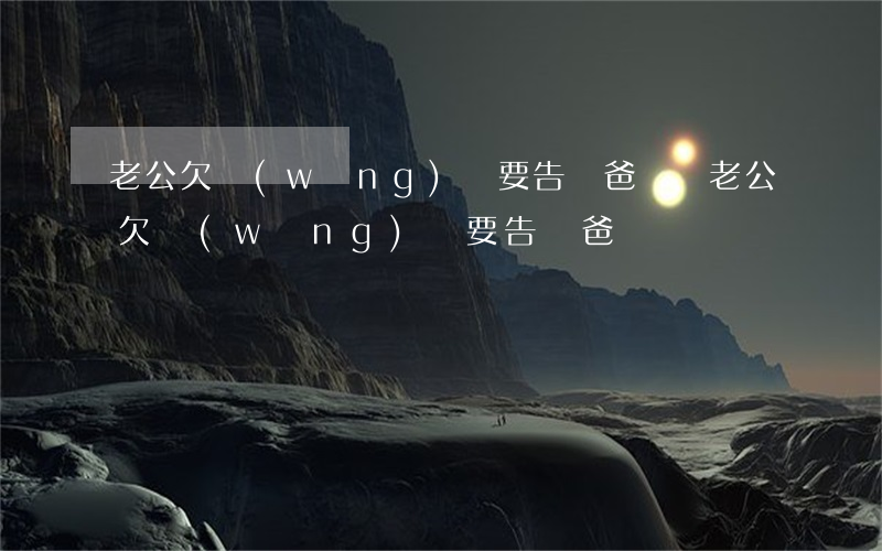 老公欠網(wǎng)貸要告訴爸媽嗎(老公欠網(wǎng)貸要告訴爸媽嗎)
