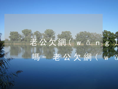 老公欠網(wǎng)貸還不起了影響老婆嗎-老公欠網(wǎng)貸還不起了影響老婆嗎怎么辦