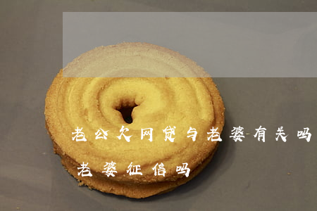 老公欠网贷与老婆有关吗(老公欠网贷会影响老婆征信吗)
