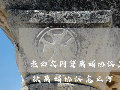 老公欠网贷离婚协议怎么写(老公欠了很多贷款离婚协议怎么写)