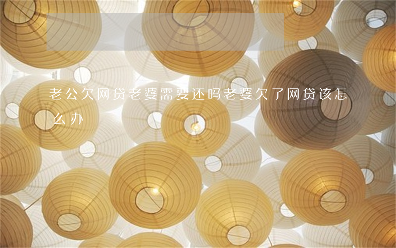 老公欠网贷老婆需要还吗(老婆欠了网贷该怎么办)