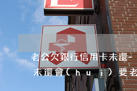 老公欠銀行信用卡未還-老公欠銀行信用卡未還,會(huì)要老婆還嗎