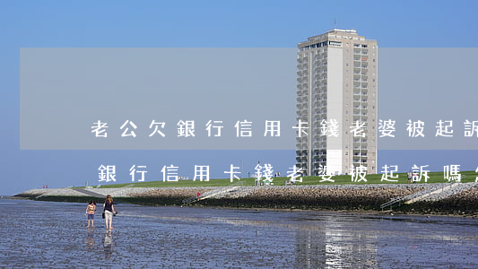 老公欠銀行信用卡錢老婆被起訴嗎-老公欠銀行信用卡錢老婆被起訴嗎怎么辦