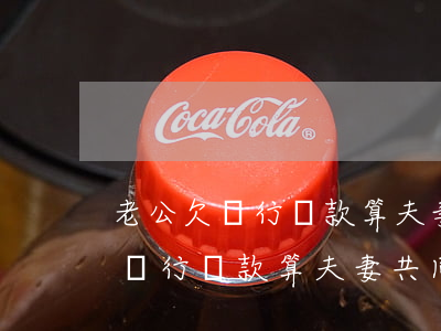 老公欠銀行貸款算夫妻共同債務嗎-老公欠銀行貸款算夫妻共同債務嗎怎么辦