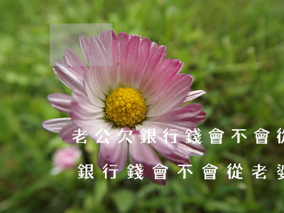 老公欠銀行錢會不會從老婆卡里扣-老公欠銀行錢會不會從老婆卡里扣錢