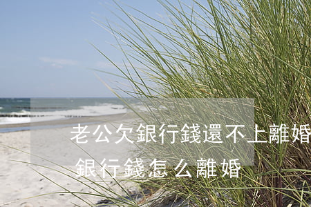 老公欠銀行錢還不上,離婚我要還嗎?-老公欠銀行錢怎么離婚