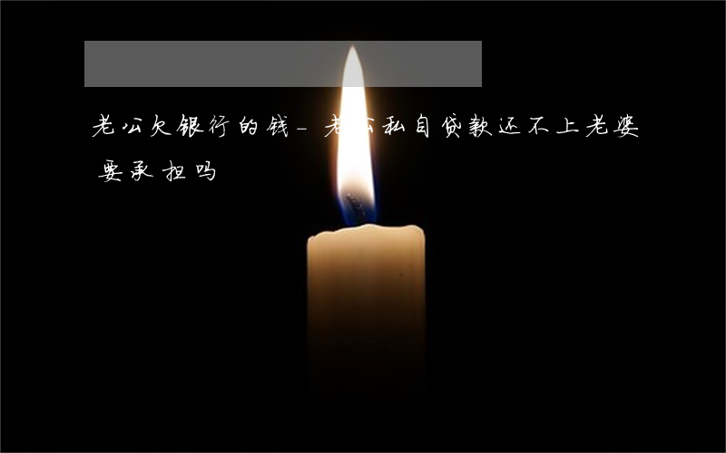 老公欠银行的钱-老公私自贷款还不上老婆要承担吗