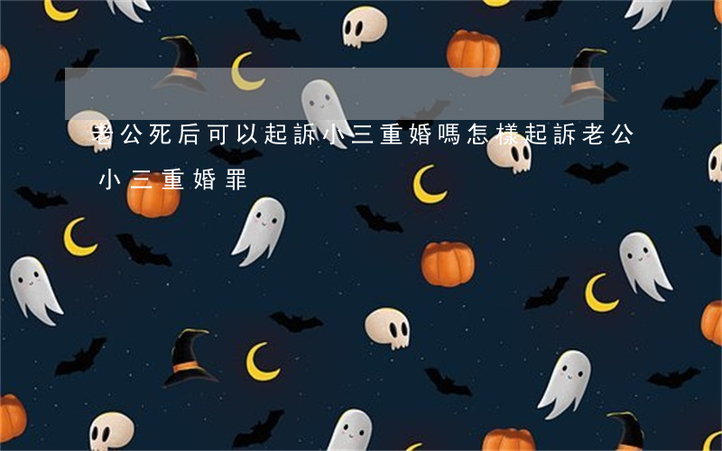 老公死后可以起訴小三重婚嗎(怎樣起訴老公小三重婚罪)