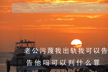 老公污蔑我出轨我可以告他吗(老公出轨可以告他吗,可以判什么罪)