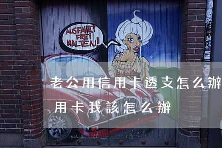 老公用信用卡透支怎么辦(老公瞞著我透支信用卡我該怎么辦)