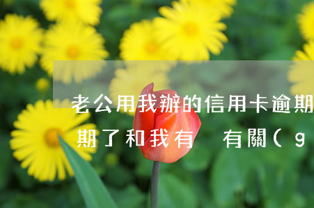 老公用我辦的信用卡逾期了(我老公信用卡逾期了和我有沒有關(guān)系)