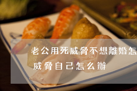 老公用死威脅不想離婚怎么辦(老公不離婚還威脅自己怎么辦)